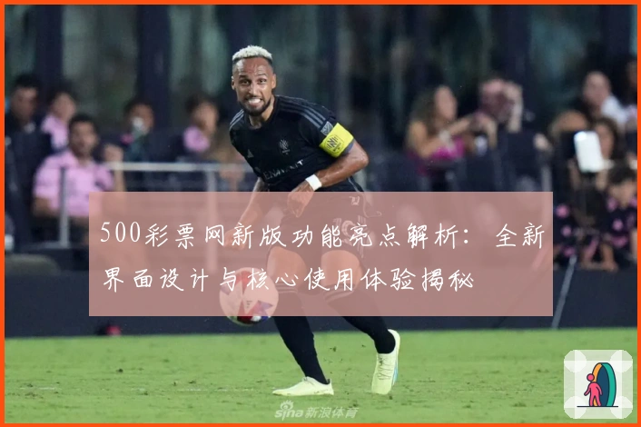 500彩票网新版功能亮点解析：全新界面设计与核心使用体验揭秘