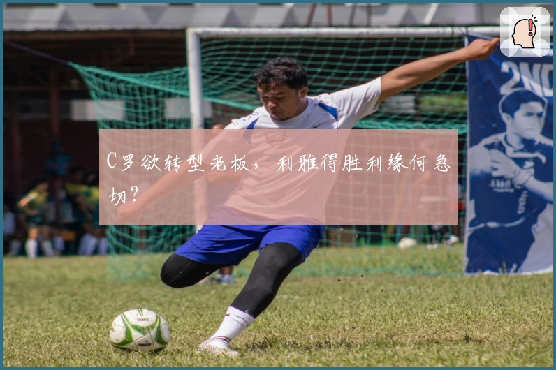 C罗欲转型老板，利雅得胜利缘何急切？