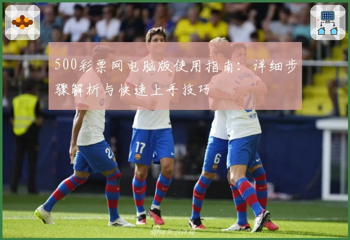 500彩票网电脑版使用指南：详细步骤解析与快速上手技巧