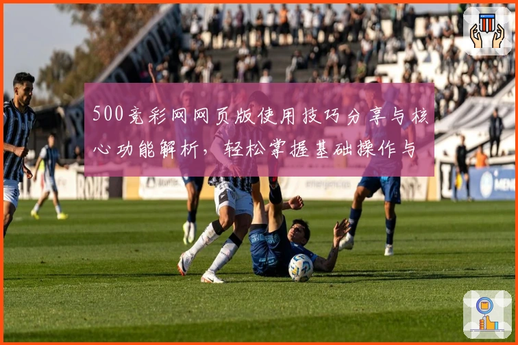 500竞彩网网页版使用技巧分享与核心功能解析，轻松掌握基础操作与常见问题解答