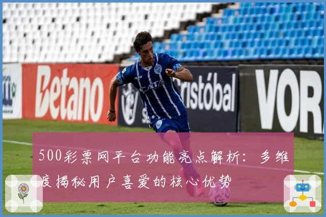 500彩票网平台功能亮点解析：多维度揭秘用户喜爱的核心优势