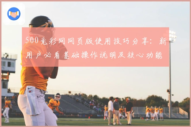 500竞彩网网页版使用技巧分享：新用户必看基础操作说明及核心功能解析