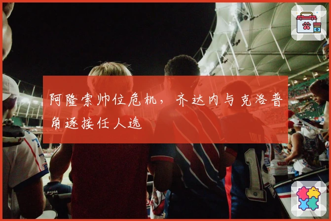 阿隆索帅位危机，齐达内与克洛普角逐接任人选