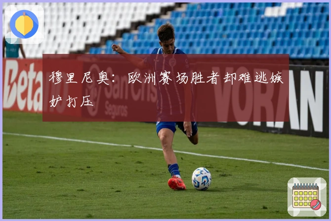 穆里尼奥：欧洲赛场胜者却难逃嫉妒打压