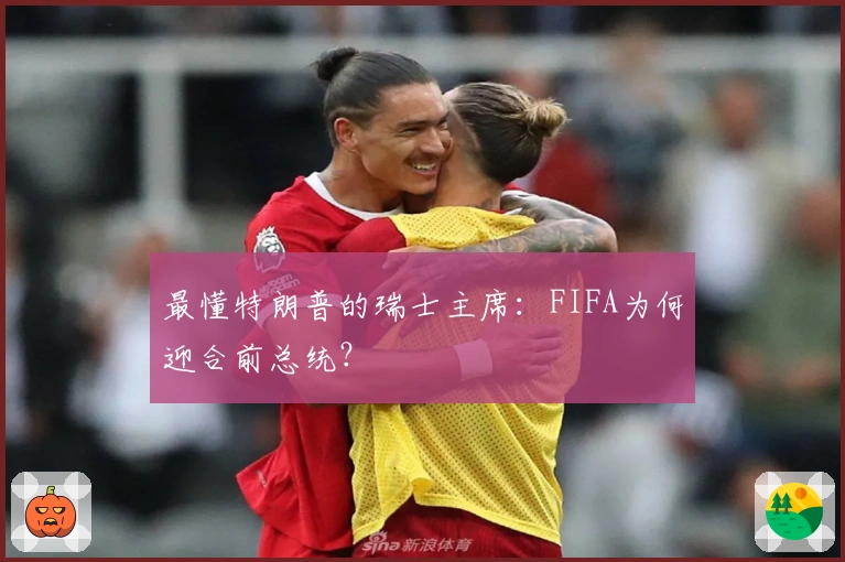 最懂特朗普的瑞士主席：FIFA为何迎合前总统？