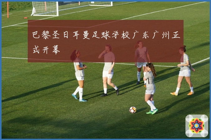 巴黎圣日耳曼足球学校广东广州正式开幕