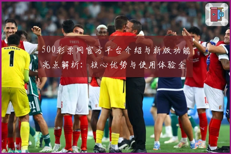 500彩票网官方平台介绍与新版功能亮点解析：核心优势与使用体验全方位揭晓
