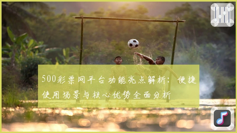500彩票网平台功能亮点解析:便捷使用场景与核心优势全面分析