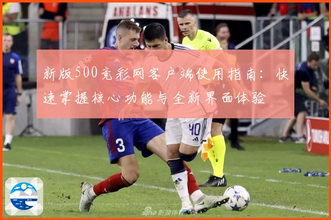 新版500竞彩网客户端使用指南：快速掌握核心功能与全新界面体验