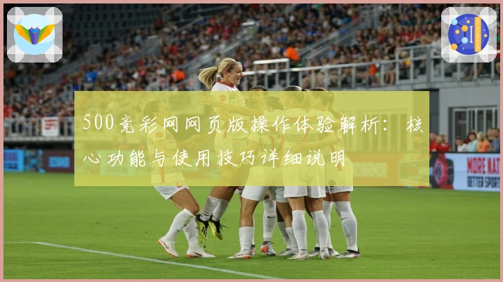 500竞彩网网页版操作体验解析：核心功能与使用技巧详细说明