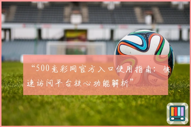 “500竞彩网官方入口使用指南：快速访问平台核心功能解析”