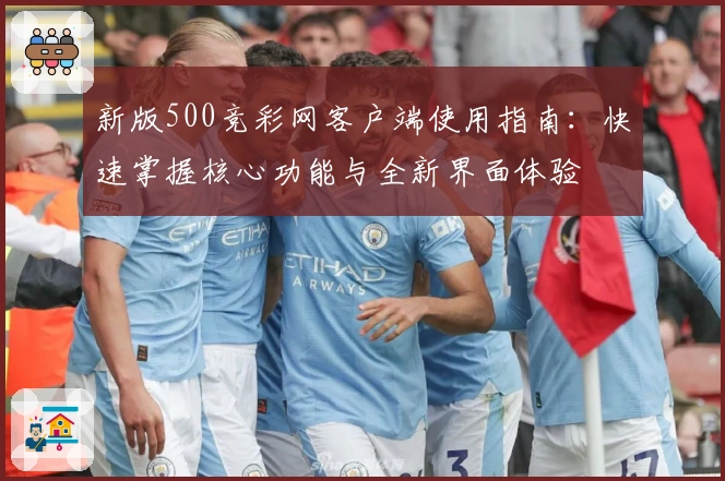 新版500竞彩网客户端使用指南：快速掌握核心功能与全新界面体验