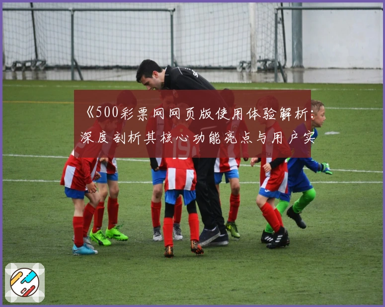 《500彩票网网页版使用体验解析：深度剖析其核心功能亮点与用户实际感受》