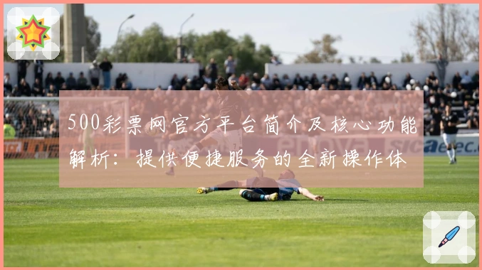 500彩票网官方平台简介及核心功能解析：提供便捷服务的全新操作体验
