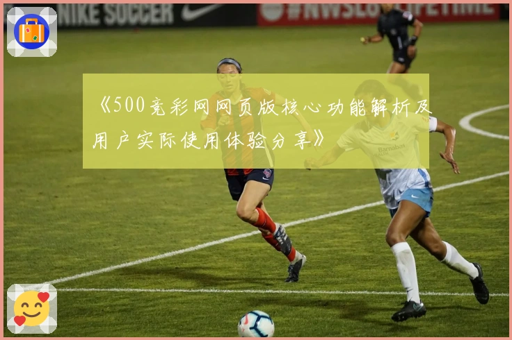 《500竞彩网网页版核心功能解析及用户实际使用体验分享》