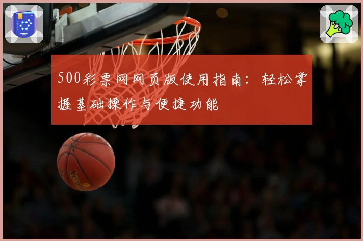 500彩票网网页版使用指南：轻松掌握基础操作与便捷功能