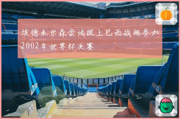 埃德米尔森尝试披上巴西战袍参加2002年世界杯决赛