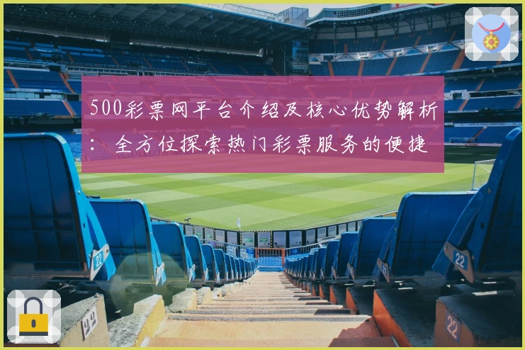 500彩票网平台介绍及核心优势解析：全方位探索热门彩票服务的便捷操作体验