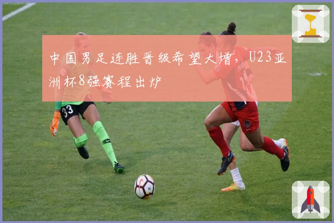 中国男足连胜晋级希望大增，U23亚洲杯8强赛程出炉