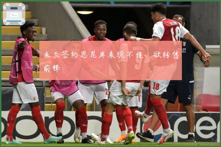 米兰签约恩昆库表现不佳，欲转售前锋