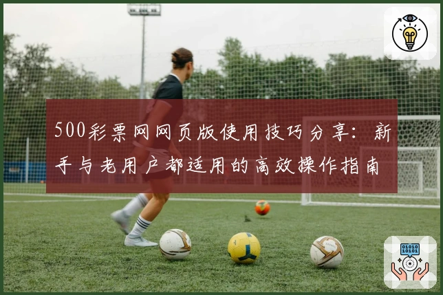500彩票网网页版使用技巧分享：新手与老用户都适用的高效操作指南