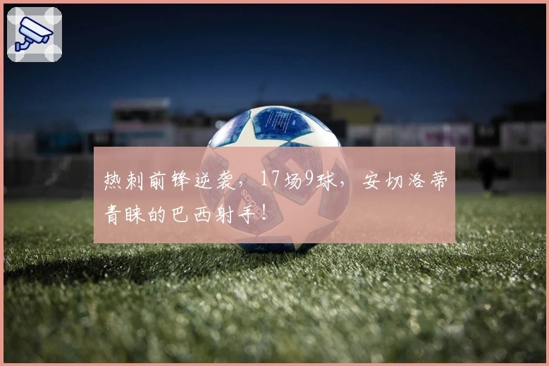 热刺前锋逆袭，17场9球，安切洛蒂青睐的巴西射手！