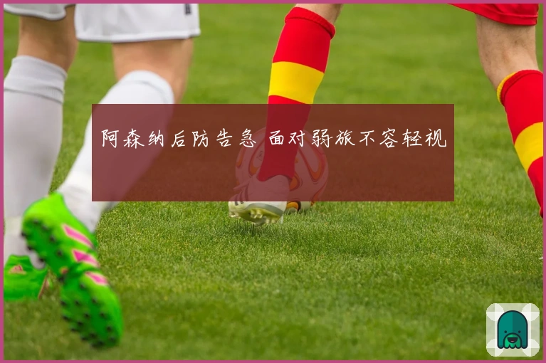 阿森纳后防告急 面对弱旅不容轻视