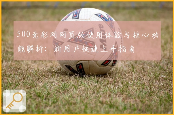 500竞彩网网页版使用体验与核心功能解析：新用户快速上手指南
