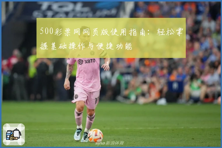 500彩票网网页版使用指南：轻松掌握基础操作与便捷功能