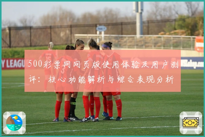 500彩票网网页版使用体验及用户测评:核心功能解析与综合表现分析