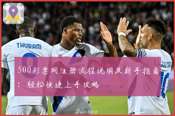 500彩票网注册流程说明及新手指南:轻松快速上手攻略