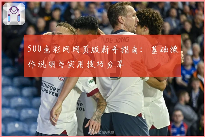 500竞彩网网页版新手指南:基础操作说明与实用技巧分享