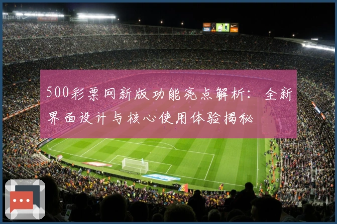 500彩票网新版功能亮点解析：全新界面设计与核心使用体验揭秘