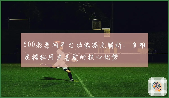 500彩票网平台功能亮点解析：多维度揭秘用户喜爱的核心优势
