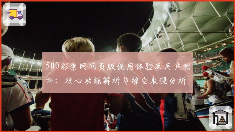 500彩票网网页版使用体验及用户测评：核心功能解析与综合表现分析