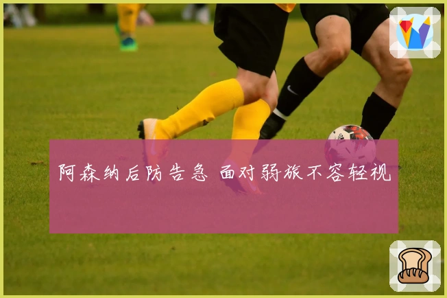 阿森纳后防告急 面对弱旅不容轻视