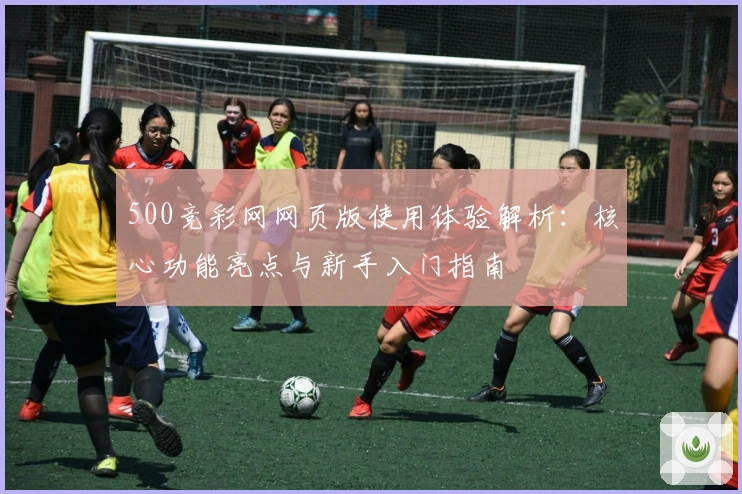 500竞彩网网页版使用体验解析：核心功能亮点与新手入门指南