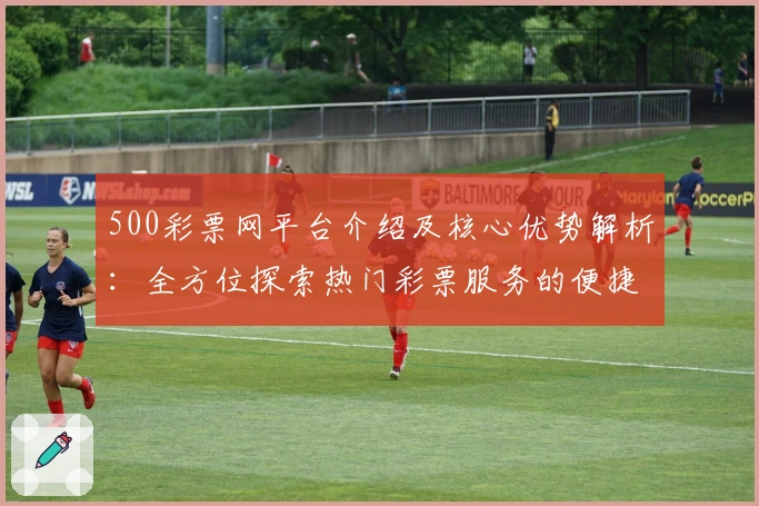 500彩票网平台介绍及核心优势解析：全方位探索热门彩票服务的便捷操作体验