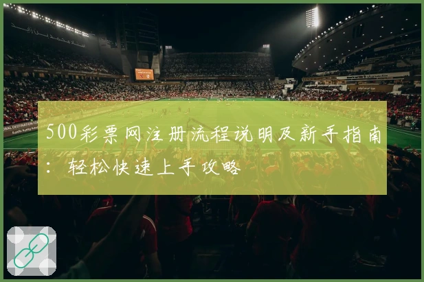 500彩票网注册流程说明及新手指南：轻松快速上手攻略