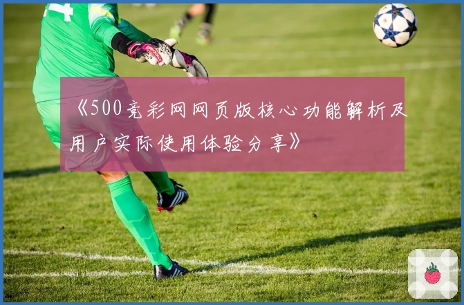 《500竞彩网网页版核心功能解析及用户实际使用体验分享》
