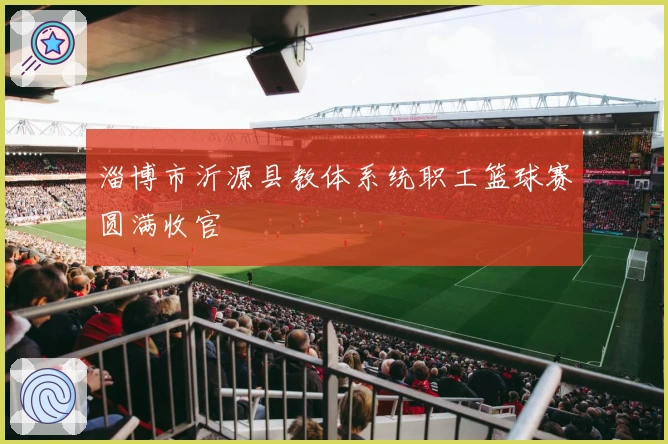 淄博市沂源县教体系统职工篮球赛圆满收官