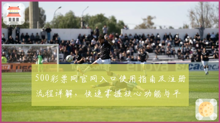 500彩票网官网入口使用指南及注册流程详解，快速掌握核心功能与平台特色
