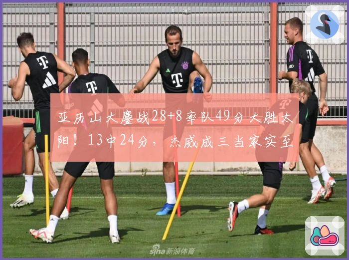 亚历山大鏖战28+8率队49分大胜太阳！13中24分，杰威成三当家实至名归