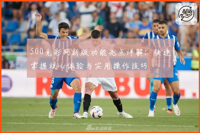 500竞彩网新版功能亮点详解：快速掌握核心体验与实用操作技巧