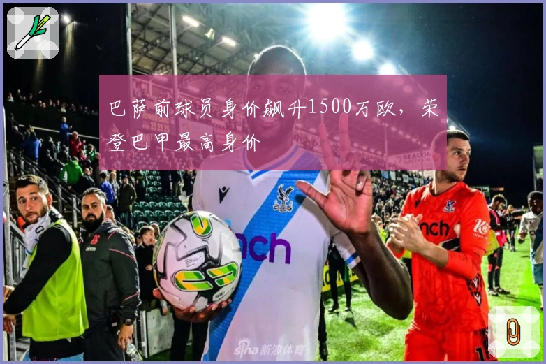 巴萨前球员身价飙升1500万欧，荣登巴甲最高身价