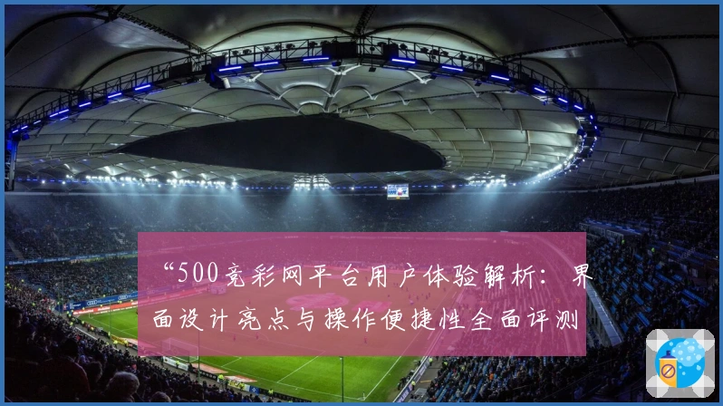 “500竞彩网平台用户体验解析：界面设计亮点与操作便捷性全面评测”
