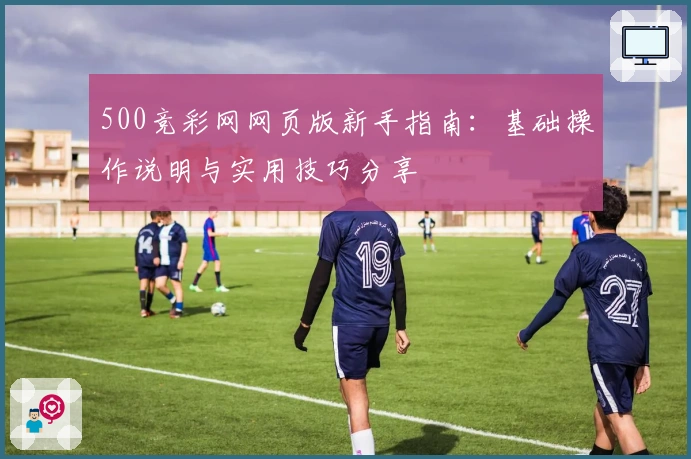 500竞彩网网页版新手指南：基础操作说明与实用技巧分享
