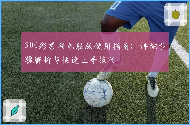 500彩票网电脑版使用指南:详细步骤解析与快速上手技巧