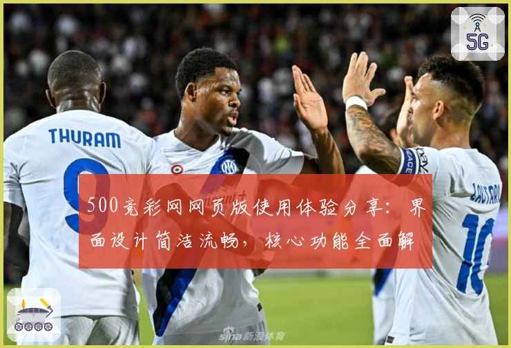 500竞彩网网页版使用体验分享：界面设计简洁流畅，核心功能全面解析