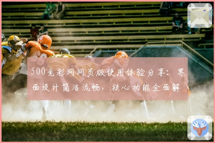 500竞彩网网页版使用体验分享：界面设计简洁流畅，核心功能全面解析